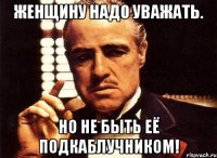 женщину надо уважать. но не быть её подкаблучником!