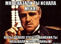 мне сказали ты искала меня! но ты делала это без уважения,ты называла меня странным!