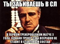 ты забиваешь в сл в первом тренеровачном матче 3 гола, однако тренер сука всеравно не ставит в стартовый состав