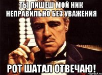 ты пишеш мой ник неправильно без уважения рот шатал отвечаю!