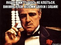 якщо в житті щось не клеїться, викинь клей. візьми цвяхи і забий! 