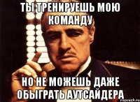 ты тренируешь мою команду но не можешь даже обыграть аутсайдера