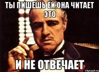 ты пишешь ей,она читает это и не отвечает