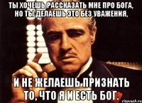 ты хочешь рассказать мне про бога, но ты делаешь это без уважения, и не желаешь признать то, что я и есть бог.