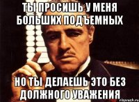 ты просишь у меня больших подъемных но ты делаешь это без должного уважения