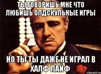 ты говоришь мне что любишь олдскульные игры но ты ты даже не играл в халф лайф