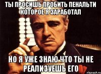 ты просишь пробить пенальти которое я заработал но я уже знаю что ты не реализуешь его