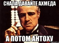 снала давайте ахмеда а потом антоху