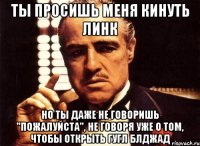 ты просишь меня кинуть линк но ты даже не говоришь "пожалуйста", не говоря уже о том, чтобы открыть гугл блджад