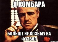 я комбара больше не возьму на футбол