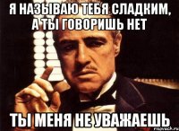 я называю тебя сладким, а ты говоришь нет ты меня не уважаешь