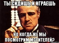 ты сидишь и играешь но когда же мы посмотрим мстителей?