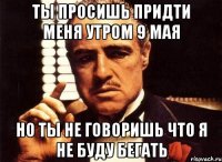 ты просишь придти меня утром 9 мая но ты не говоришь что я не буду бегать