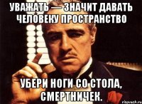 уважать — значит давать человеку пространство убери ноги со стола, смертничек.