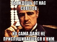 ты ждешь от нас советов но сама даже не прислушиваешься к ним