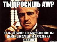 ты просишь awp но ты делаешь это без уважения, ты даже не кидаешь 500 рублей на вебмани