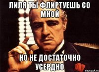 лиля ты флиртуешь со мной но не достаточно усердно