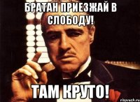 братан приезжай в слободу! там круто!