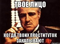 твое лицо когда твоих проституток закапывают