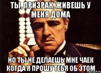 ты, призрак, живешь у меня дома но ты не делаешь мне чаек когда я прошу тебя об этом