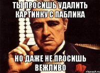 ты просишь удалить картинку с паблика но даже не просишь вежливо