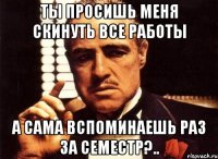 ты просишь меня скинуть все работы а сама вспоминаешь раз за семестр?..