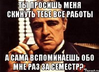 ты просишь меня скинуть тебе все работы а сама вспоминаешь обо мне раз за семестр?..