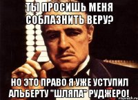 ты просишь меня соблазнить веру? но это право я уже уступил альберту "шляпа" руджеро!