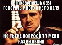 ты позваляешь себе говорить много и не по делу но ты не попросил у меня разрешения