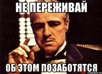 не переживай об этом позаботятся