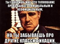 ты говоришь мне, что толкование права бывает официальным и неофициальным, но ты забываешь про другие классификации.