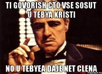 ti govorish cto vse sosut u tebya kristi no u tebyea daje net clena