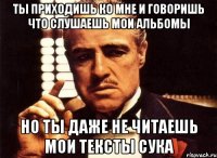 ты приходишь ко мне и говоришь что слушаешь мои альбомы но ты даже не читаешь мои тексты сука