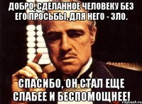 добро, сделанное человеку без его просьбы, для него - зло. спасибо, он стал еще слабее и беспомощнее!