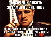 ты хочешь писать экзамен по инглишу но ты даже не поставил монитор в бро, чтобы он мог посмотреть как ты пишешь экзамен