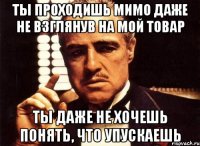 ты проходишь мимо даже не взглянув на мой товар ты даже не хочешь понять, что упускаешь