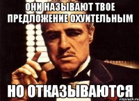 они называют твое предложение охуительным но отказываются