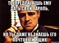 ты предлагаешь ему дать свой пароль, но ты даже не знаешь его почтовый ящик