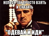 нельзя так просто взять и сказать "одевай и иди"