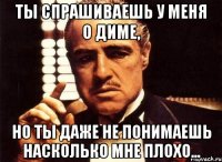 ты спрашиваешь у меня о диме, но ты даже не понимаешь насколько мне плохо...