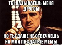 ты называешь меня другом но ты даже не отвечаешь на мои пиздатые мемы