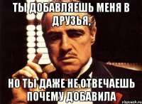 ты добавляешь меня в друзья, но ты даже не отвечаешь почему добавила