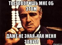 ты говоришь мне об этом даже не зная, как меня зовут!