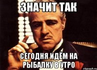 значит так сегодня идём на рыбалку в утро