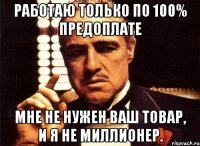 работаю только по 100% предоплате мне не нужен ваш товар, и я не миллионер.