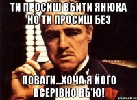 ти просиш вбити янюка но ти просиш без поваги...хоча я його всерівно вб'ю!