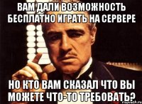 вам дали возможность бесплатно играть на сервере но кто вам сказал что вы можете что-то требовать?