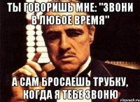 ты говоришь мне: "звони в любое время" а сам бросаешь трубку, когда я тебе звоню