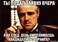 ты подал заявку вчера а на след. день уже снимаешь кандидатуру с турнира?