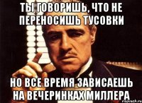 ты говоришь, что не переносишь тусовки но все время зависаешь на вечеринках миллера